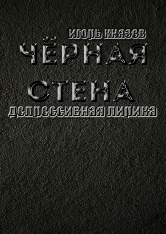 Игорь Владимирович Князев. Чёрная стена. Депрессивная лирика