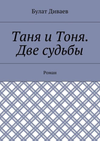 Булат Диваев. Таня и Тоня. Две судьбы. Роман