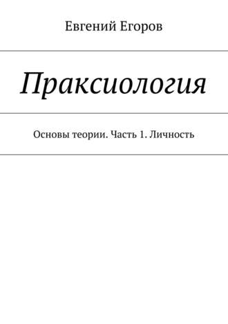 Евгений Егоров. Праксиология. Основы теории. Часть 1. Личность