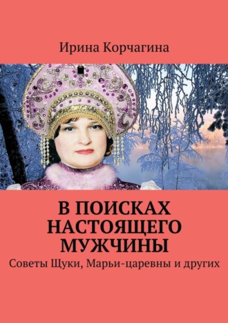 Ирина Корчагина. В поисках настоящего мужчины. Советы Щуки, Марьи-царевны и других