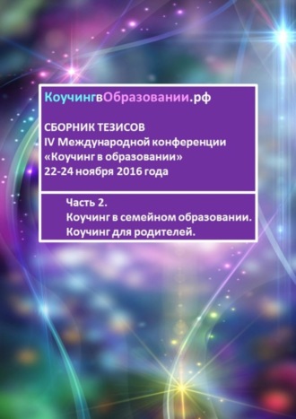 Анна Мирцало. Сборник тезисов IV Международной конференции «Коучинг в образовании» 22-24 ноября 2016 года. Часть 2. Коучинг в семейном образовании. Коучинг для родителей