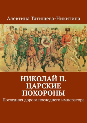 Алевтина Татищева-Никитина. Николай II. Царские похороны. Последняя дорога последнего императора