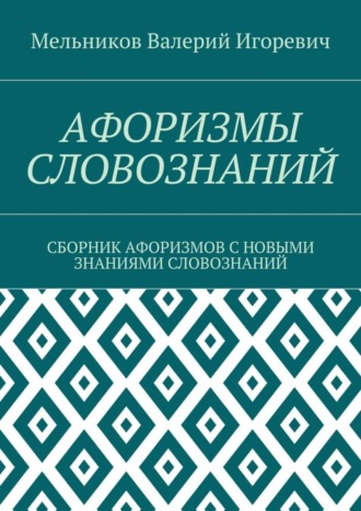 Валерий Игоревич Мельников. АФОРИЗМЫ СЛОВОЗНАНИЙ. СБОРНИК АФОРИЗМОВ С НОВЫМИ ЗНАНИЯМИ СЛОВОЗНАНИЙ