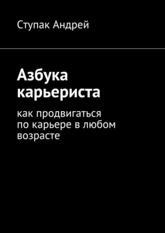 Андрей Ступак. Азбука карьериста. Как продвигаться по карьере в любом возрасте