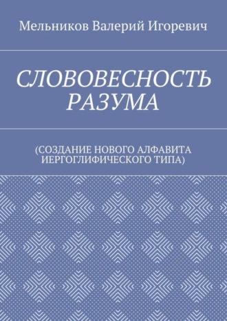 Валерий Игоревич Мельников. СЛОВОВЕСНОСТЬ РАЗУМА. (СОЗДАНИЕ НОВОГО АЛФАВИТА ИЕРГОГЛИФИЧЕСКОГО ТИПА)