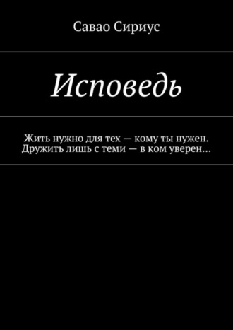 Сириус Савао. Исповедь. Жить нужно для тех – кому ты нужен. Дружить лишь с теми – в ком уверен…