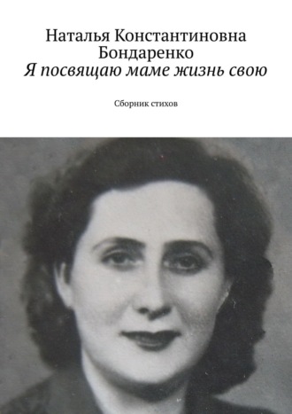 Наталья Константиновна Бондаренко. Я посвящаю маме жизнь свою. Сборник стихов