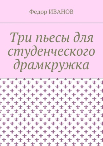 Федор Иванов. Три пьесы для студенческого драмкружка