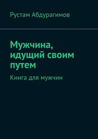 Рустам Абдурагимов. Мужчина, идущий своим путем. Книга для мужчин