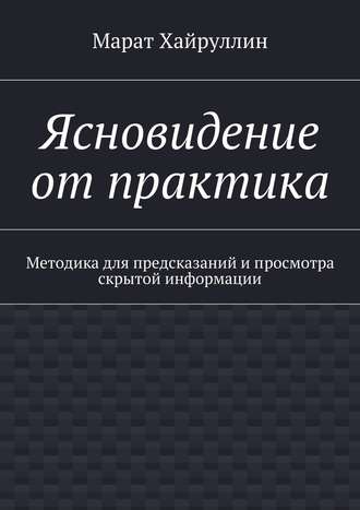 Марат Хайруллин. Ясновидение от практика. Методика для предсказаний и просмотра скрытой информации