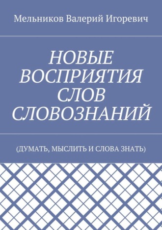 Обложка книги «НОВЫЕ ВОСПРИЯТИЯ СЛОВ СЛОВОЗНАНИЙ. (ДУМАТЬ, МЫСЛИТЬ И СЛОВА ЗНАТЬ)»