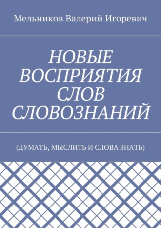 Валерий Игоревич Мельников. НОВЫЕ ВОСПРИЯТИЯ СЛОВ СЛОВОЗНАНИЙ. (ДУМАТЬ, МЫСЛИТЬ И СЛОВА ЗНАТЬ)