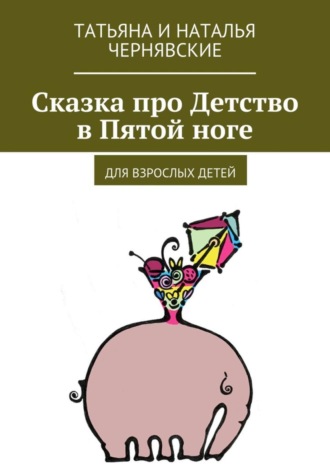 Татьяна и Наталья Чернявские. Сказка про Детство в Пятой ноге. Для взрослых детей