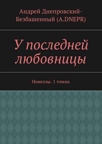 Андрей Днепровский-Безбашенный (A.DNEPR). У последней любовницы. Новеллы. 1 томик