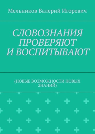 Валерий Игоревич Мельников. СЛОВОЗНАНИЯ ПРОВЕРЯЮТ И ВОСПИТЫВАЮТ. (НОВЫЕ ВОЗМОЖНОСТИ НОВЫХ ЗНАНИЙ)