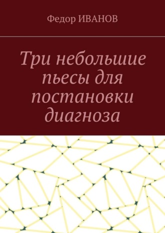 Федор Иванов. Три небольшие пьесы для постановки диагноза