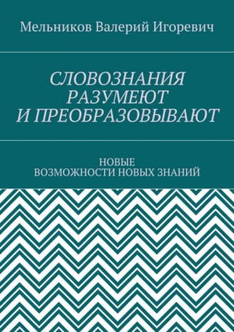 Обложка книги «СЛОВОЗНАНИЯ РАЗУМЕЮТ И ПРЕОБРАЗОВЫВАЮТ. НОВЫЕ ВОЗМОЖНОСТИ НОВЫХ ЗНАНИЙ»