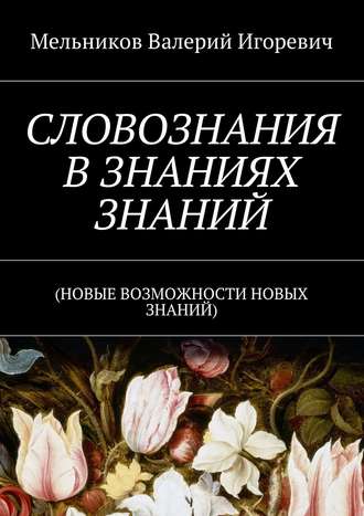 Валерий Игоревич Мельников. СЛОВОЗНАНИЯ В ЗНАНИЯХ ЗНАНИЙ. (НОВЫЕ ВОЗМОЖНОСТИ НОВЫХ ЗНАНИЙ)