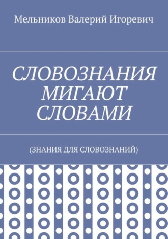 Обложка книги «СЛОВОЗНАНИЯ МИГАЮТ СЛОВАМИ. (ЗНАНИЯ ДЛЯ СЛОВОЗНАНИЙ)»