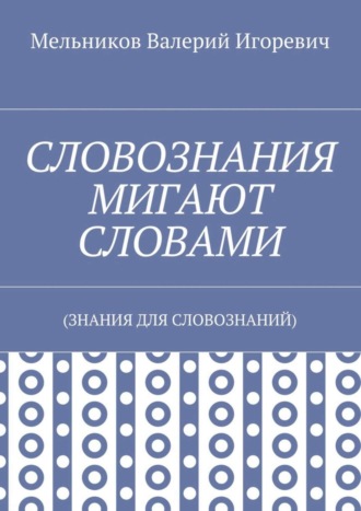 Валерий Игоревич Мельников. СЛОВОЗНАНИЯ МИГАЮТ СЛОВАМИ. (ЗНАНИЯ ДЛЯ СЛОВОЗНАНИЙ)