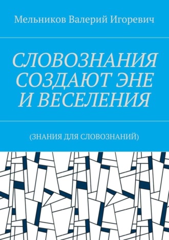 Валерий Игоревич Мельников. СЛОВОЗНАНИЯ СОЗДАЮТ ЭНЕ И ВЕСЕЛЕНИЯ. (ЗНАНИЯ ДЛЯ СЛОВОЗНАНИЙ)