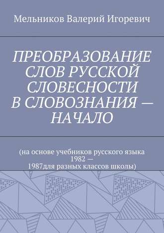 Валерий Игоревич Мельников. ПРЕОБРАЗОВАНИЕ СЛОВ РУССКОЙ СЛОВЕСНОСТИ В СЛОВОЗНАНИЯ – НАЧАЛО