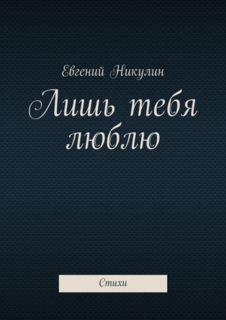 Евгений Владимирович Никулин. Лишь тебя люблю. Стихи