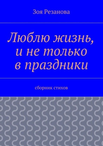 Обложка книги «Люблю жизнь, и не только в праздники. Сборник стихов»