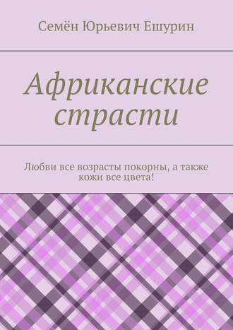 Обложка книги «Африканские страсти. Любви все возрасты покорны, а также кожи все цвета!»