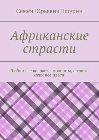 Семён Юрьевич Ешурин. Африканские страсти. Любви все возрасты покорны, а также кожи все цвета!