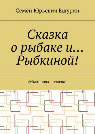 Обложка книги «Сказка о рыбаке и… Рыбкиной! «Мыльная»… сказка!»