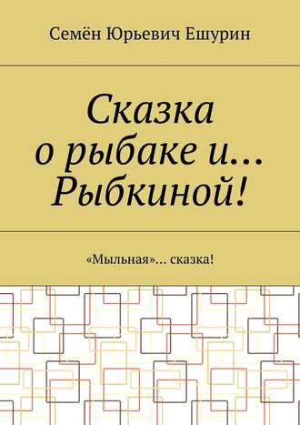 Семён Юрьевич Ешурин. Сказка о рыбаке и… Рыбкиной! «Мыльная»… сказка!