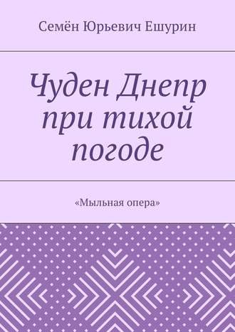 Семён Юрьевич Ешурин. Чуден Днепр при тихой погоде. «Мыльная опера»