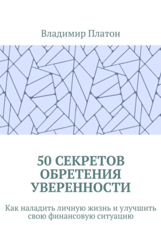 Владимир Платон. 50 секретов обретения уверенности. Как наладить личную жизнь и улучшить свою финансовую ситуацию