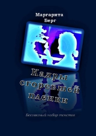 Маргарита Берг. Кадры сгоревшей пленки. Бессвязный набор текстов