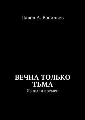 Павел Александрович Васильев. Вечна только тьма. Из пыли времен