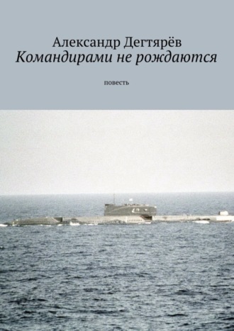 Александр Николаевич Дегтярёв. Командирами не рождаются. Повесть