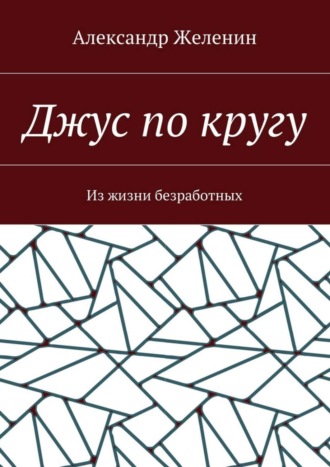 Александр Сергеевич Желенин. Джус по кругу. Из жизни безработных