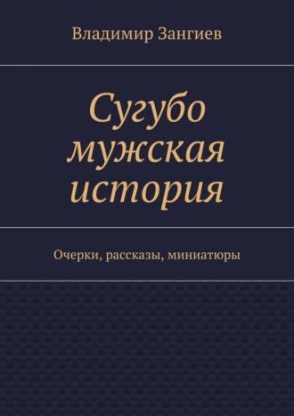 Владимир Зангиев. Сугубо мужская история. Очерки, рассказы, миниатюры