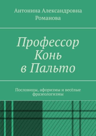 Антонина Александровна Романова. Профессор Конь в Пальто. Пословицы, афоризмы и весёлые фразеологизмы