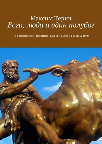 Максим Владимирович Терин. Боги, люди и один полубог. 12 с половиной подвигов. Как все было на самом деле