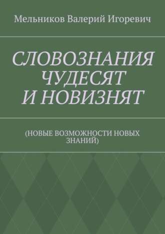 Валерий Игоревич Мельников. СЛОВОЗНАНИЯ ЧУДЕСЯТ И НОВИЗНЯТ. (НОВЫЕ ВОЗМОЖНОСТИ НОВЫХ ЗНАНИЙ)