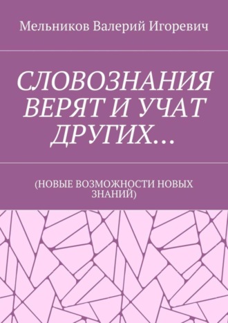 Обложка книги «СЛОВОЗНАНИЯ ВЕРЯТ И УЧАТ ДРУГИХ… (НОВЫЕ ВОЗМОЖНОСТИ НОВЫХ ЗНАНИЙ)»