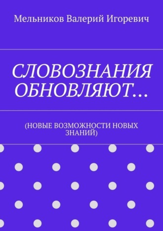 Валерий Игоревич Мельников. СЛОВОЗНАНИЯ ОБНОВЛЯЮТ… (НОВЫЕ ВОЗМОЖНОСТИ НОВЫХ ЗНАНИЙ)