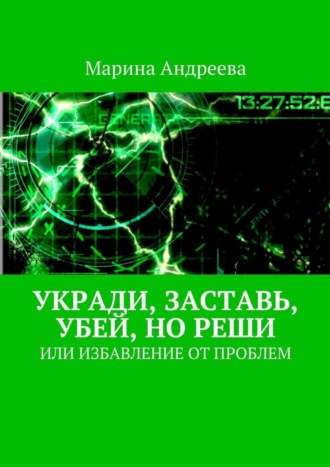 Марина Андреева. Укради, заставь, убей, но реши. Или избавление от проблем