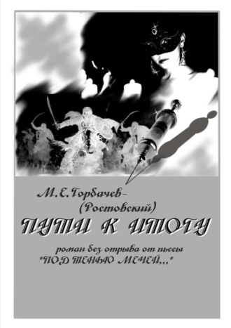 М. Горбачев-(Ростовский). Пути к итогу. Роман без отрыва от пьесы «Под тенью мечей…»