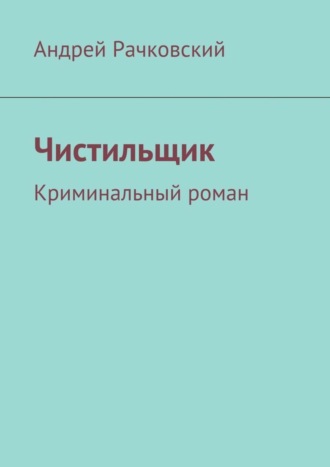 Андрей Рачковский. Чистильщик. Криминальный роман