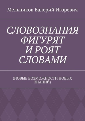 Обложка книги «СЛОВОЗНАНИЯ ФИГУРЯТ И РОЯТ СЛОВАМИ. (НОВЫЕ ВОЗМОЖНОСТИ НОВЫХ ЗНАНИЙ)»