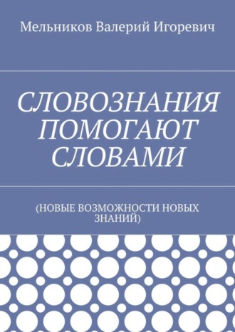 Обложка книги «СЛОВОЗНАНИЯ ПОМОГАЮТ СЛОВАМИ. (НОВЫЕ ВОЗМОЖНОСТИ НОВЫХ ЗНАНИЙ)»