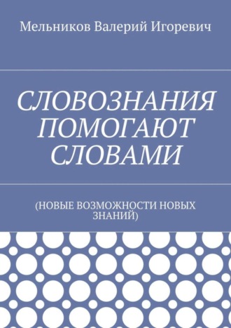 Валерий Игоревич Мельников. СЛОВОЗНАНИЯ ПОМОГАЮТ СЛОВАМИ. (НОВЫЕ ВОЗМОЖНОСТИ НОВЫХ ЗНАНИЙ)